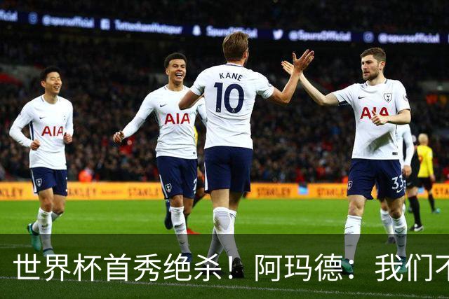 世界杯首秀绝杀！阿玛德：我们不是来凑数的，后面也要全力争胜
